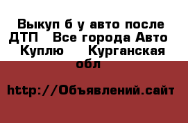 Выкуп б/у авто после ДТП - Все города Авто » Куплю   . Курганская обл.